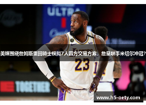 美媒围绕詹姆斯重回骑士模拟7人四方交易方案，詹皇联手米切尔冲冠？